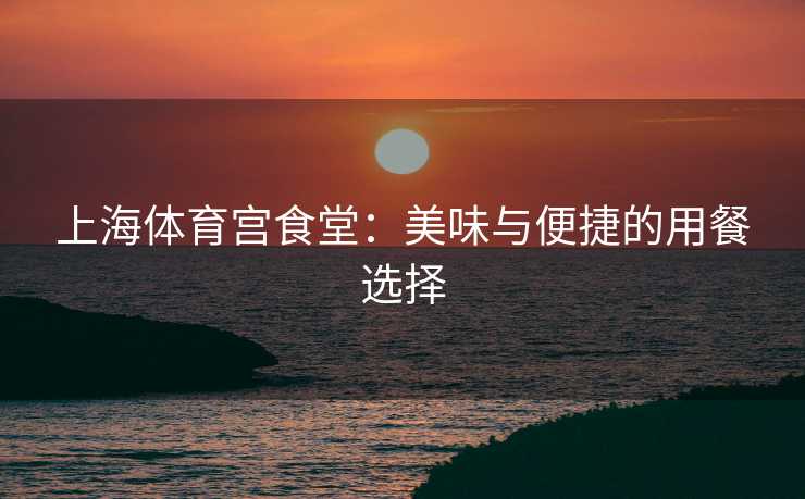 上海体育宫食堂：美味与便捷的用餐选择