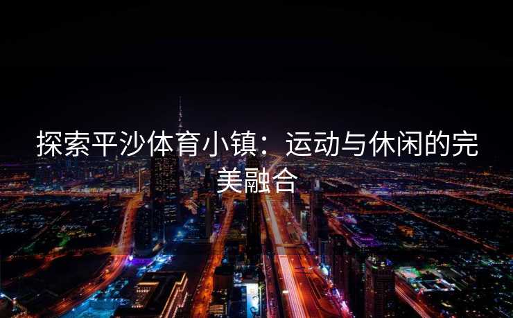 探索平沙体育小镇：运动与休闲的完美融合