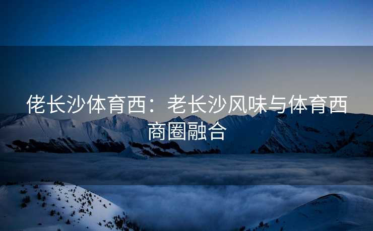 佬长沙体育西：老长沙风味与体育西商圈融合