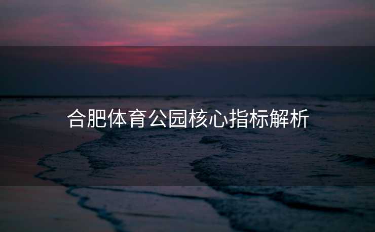 合肥体育公园核心指标解析