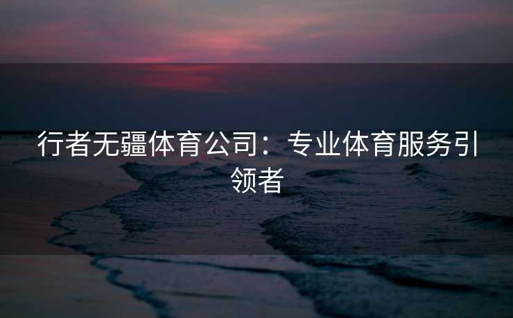 行者无疆体育公司：专业体育服务引领者