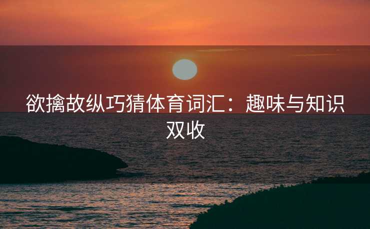 欲擒故纵巧猜体育词汇：趣味与知识双收