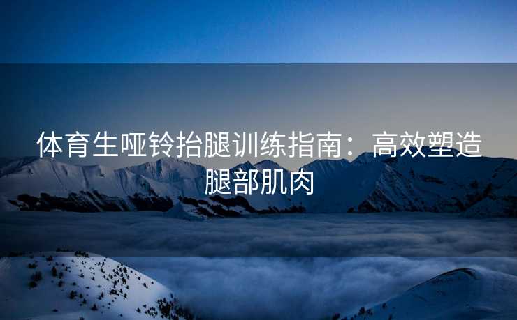 体育生哑铃抬腿训练指南：高效塑造腿部肌肉