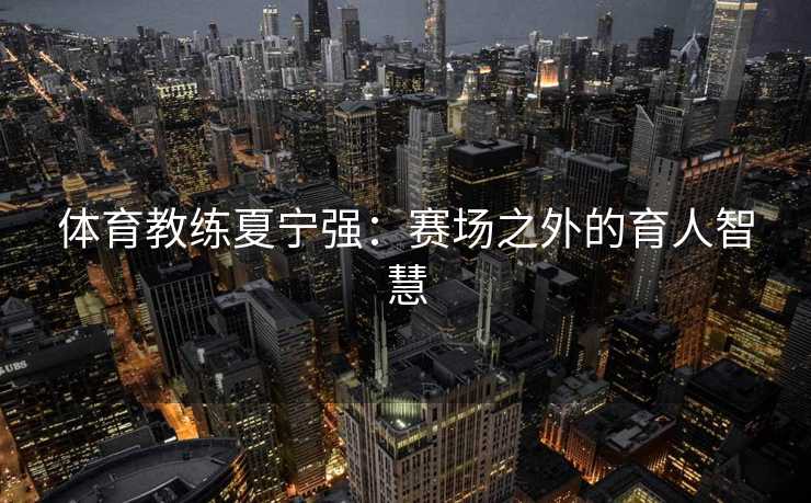 体育教练夏宁强：赛场之外的育人智慧
