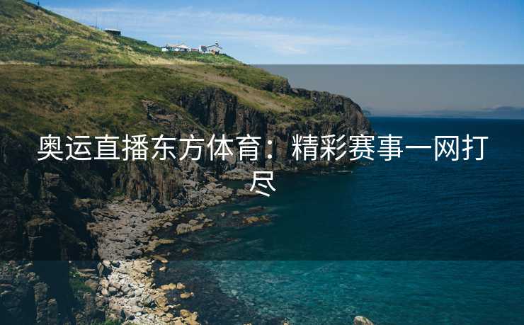 奥运直播东方体育：精彩赛事一网打尽
