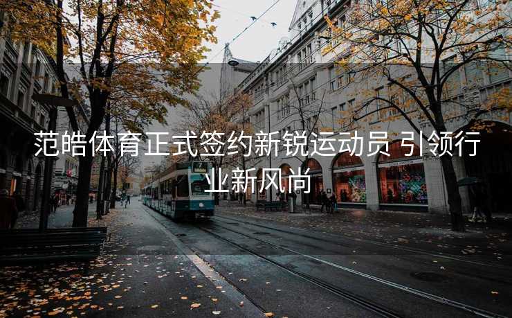 范皓体育正式签约新锐运动员 引领行业新风尚