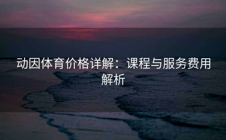 动因体育价格详解：课程与服务费用解析