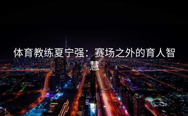 体育教练夏宁强：赛场之外的育人智慧