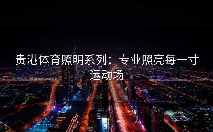 贵港体育照明系列：专业照亮每一寸运动场