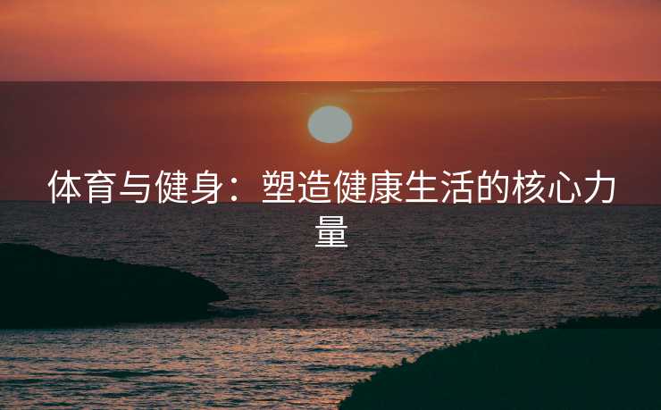 体育与健身：塑造健康生活的核心力量