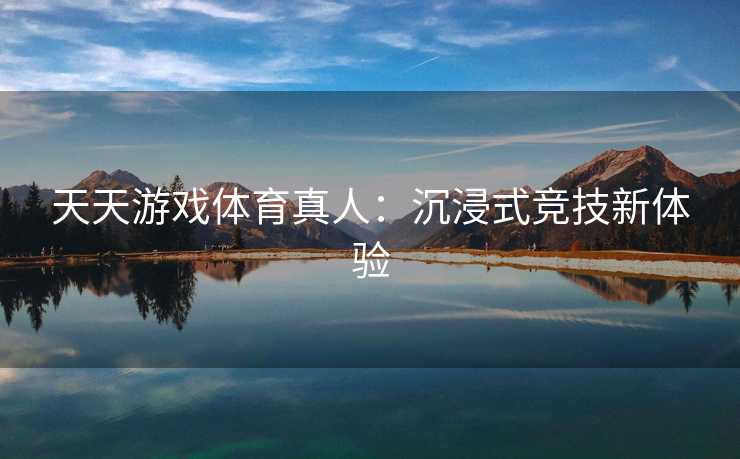天天游戏体育真人：沉浸式竞技新体验