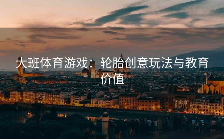 大班体育游戏：轮胎创意玩法与教育价值