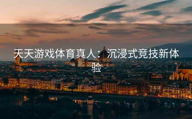 天天游戏体育真人：沉浸式竞技新体验