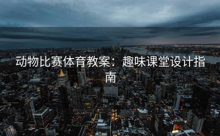 动物比赛体育教案：趣味课堂设计指南