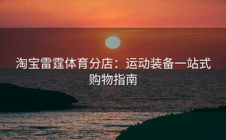 淘宝雷霆体育分店：运动装备一站式购物指南