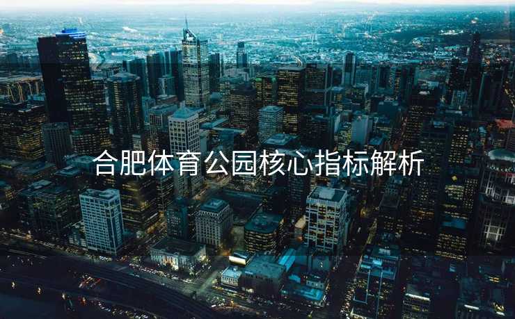 合肥体育公园核心指标解析