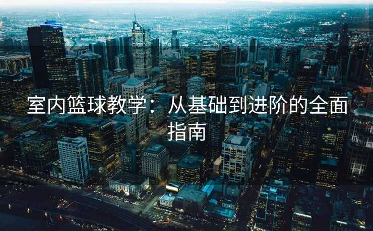 室内篮球教学：从基础到进阶的全面指南