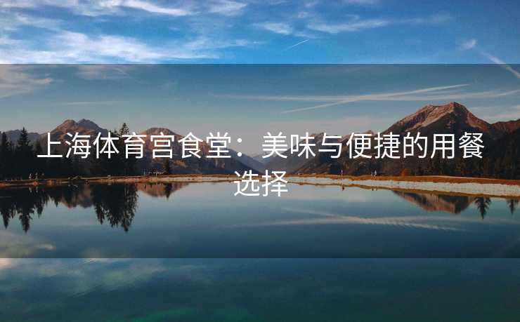 上海体育宫食堂：美味与便捷的用餐选择