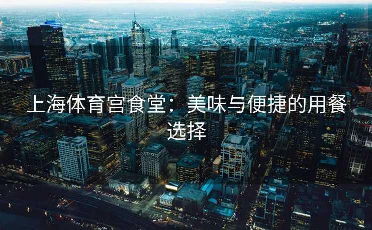 上海体育宫食堂：美味与便捷的用餐选择