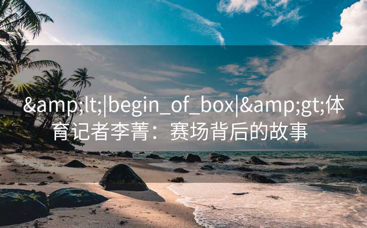 &lt;|begin_of_box|&gt;体育记者李菁：赛场背后的故事  