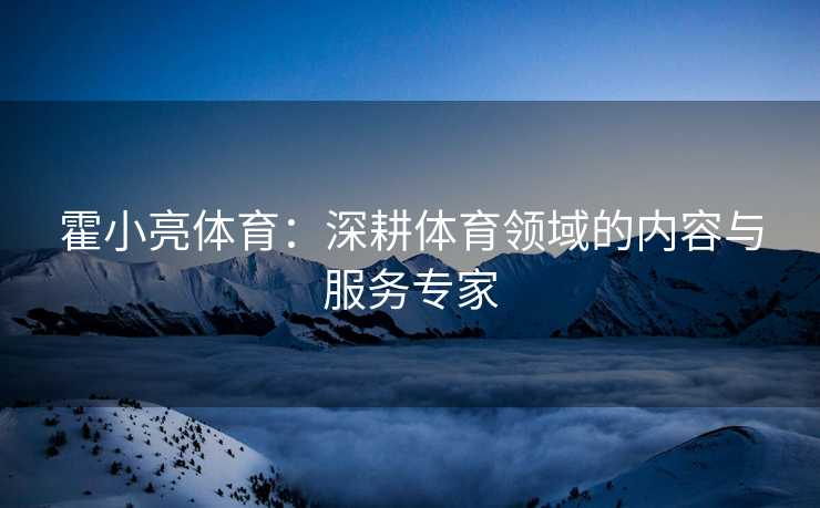霍小亮体育：深耕体育领域的内容与服务专家
