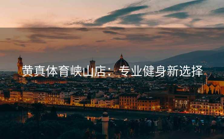 黄真体育峡山店：专业健身新选择