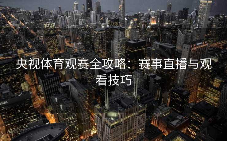央视体育观赛全攻略：赛事直播与观看技巧