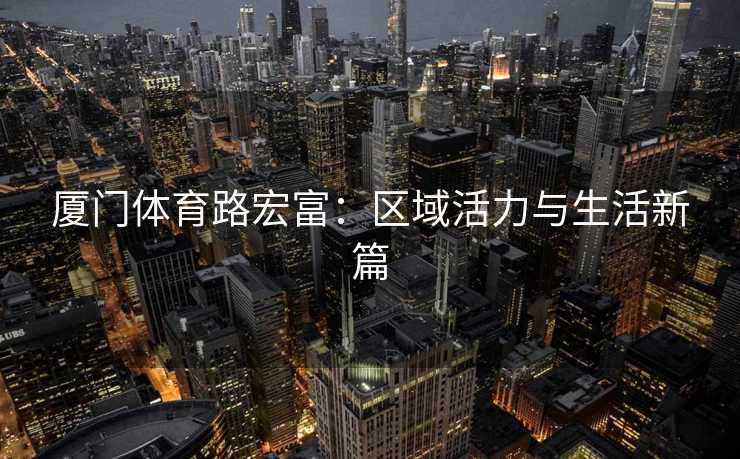 厦门体育路宏富：区域活力与生活新篇