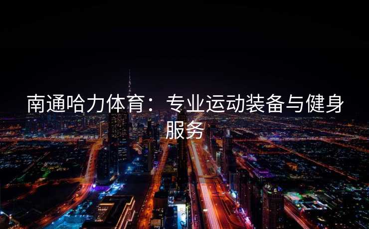 南通哈力体育：专业运动装备与健身服务