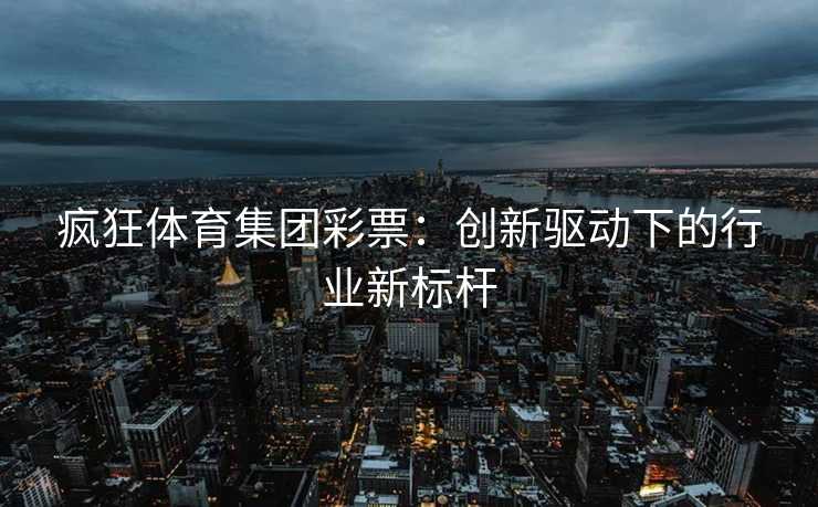 疯狂体育集团彩票：创新驱动下的行业新标杆