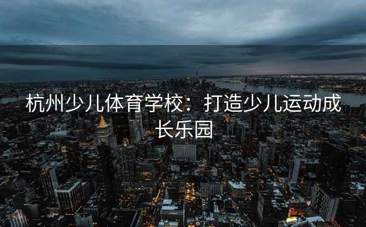 杭州少儿体育学校：打造少儿运动成长乐园