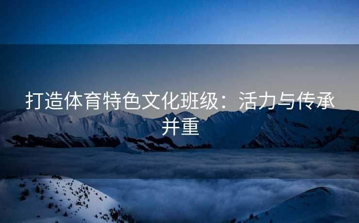 打造体育特色文化班级：活力与传承并重