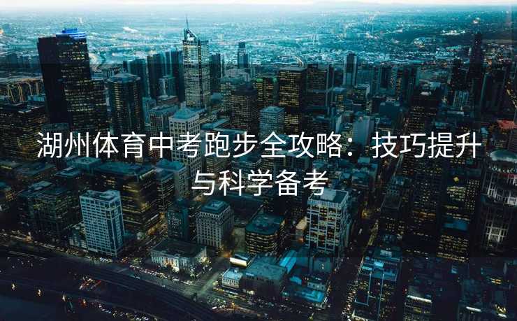 湖州体育中考跑步全攻略：技巧提升与科学备考