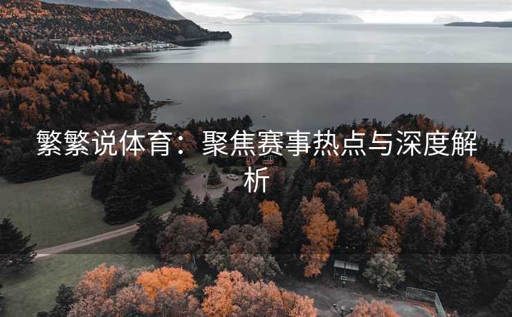 繁繁说体育：聚焦赛事热点与深度解析