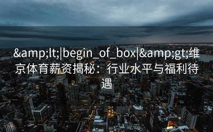 &lt;|begin_of_box|&gt;维京体育薪资揭秘：行业水平与福利待遇