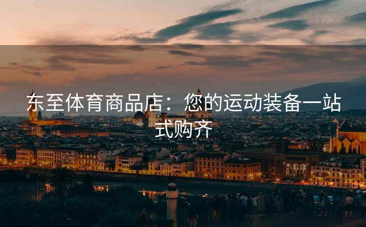 东至体育商品店：您的运动装备一站式购齐