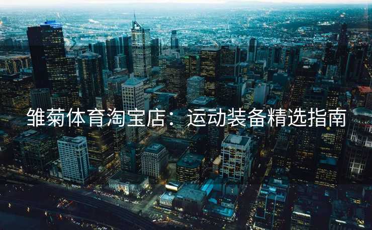 雏菊体育淘宝店：运动装备精选指南