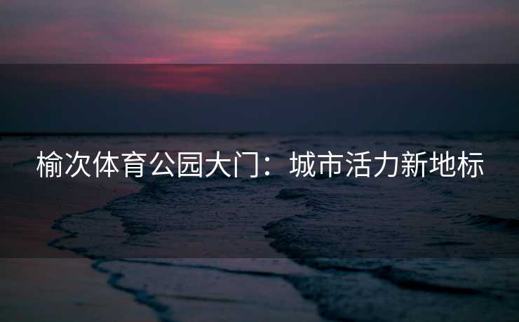榆次体育公园大门：城市活力新地标