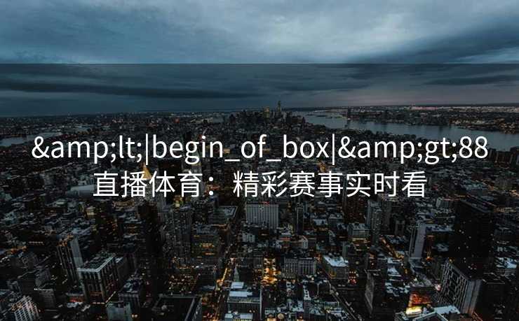 &lt;|begin_of_box|&gt;88直播体育：精彩赛事实时看