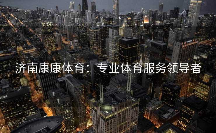 济南康康体育：专业体育服务领导者