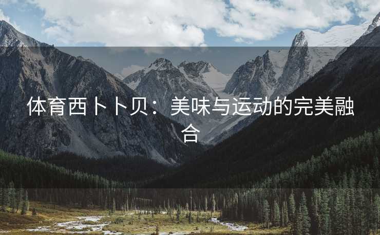 体育西卜卜贝：美味与运动的完美融合