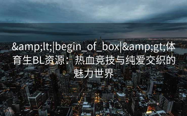 &lt;|begin_of_box|&gt;体育生BL资源：热血竞技与纯爱交织的魅力世界