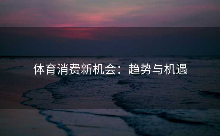 体育消费新机会：趋势与机遇