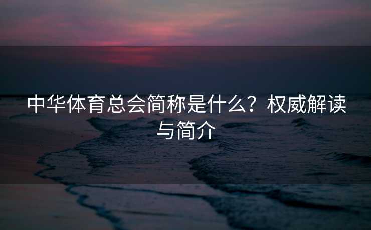 中华体育总会简称是什么？权威解读与简介