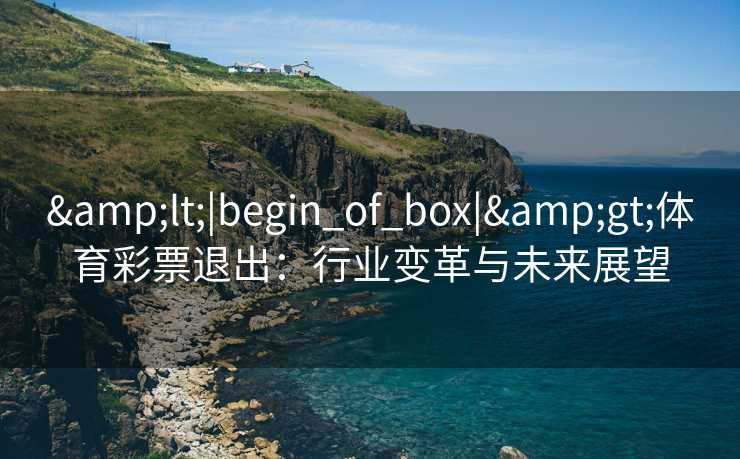 &lt;|begin_of_box|&gt;体育彩票退出：行业变革与未来展望