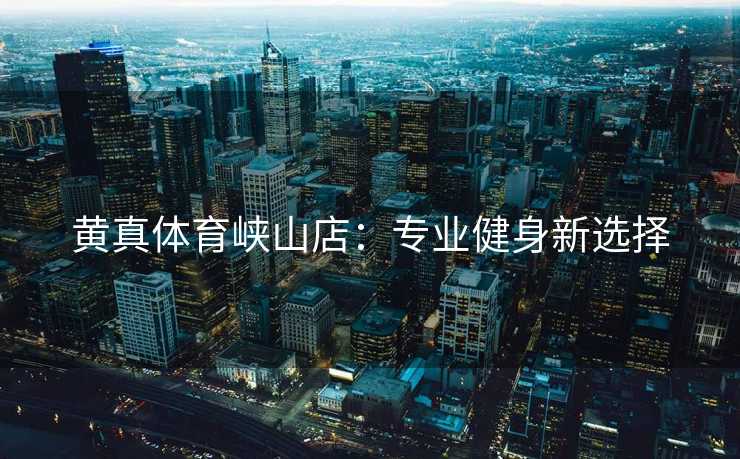黄真体育峡山店：专业健身新选择