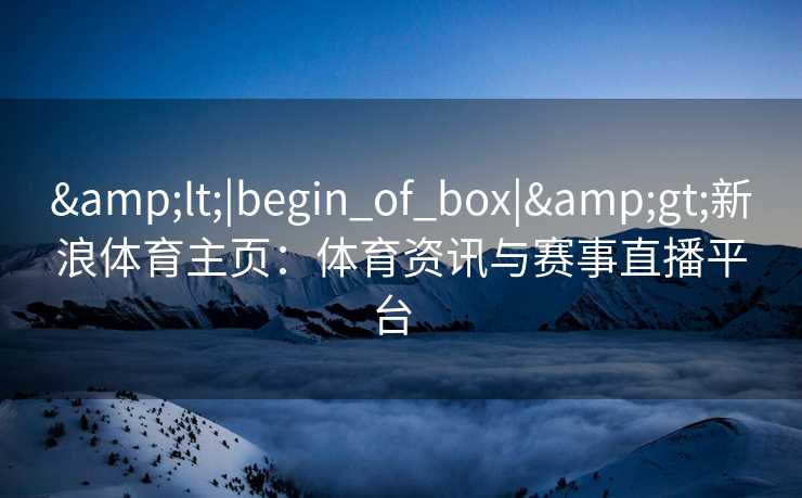 &lt;|begin_of_box|&gt;新浪体育主页：体育资讯与赛事直播平台  