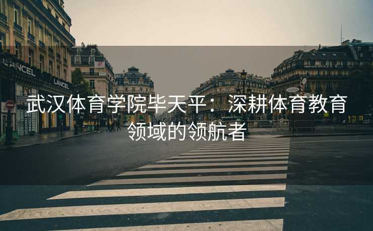 武汉体育学院毕天平：深耕体育教育领域的领航者
