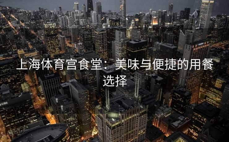 上海体育宫食堂：美味与便捷的用餐选择