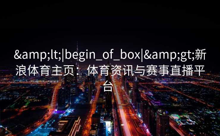 &lt;|begin_of_box|&gt;新浪体育主页：体育资讯与赛事直播平台  